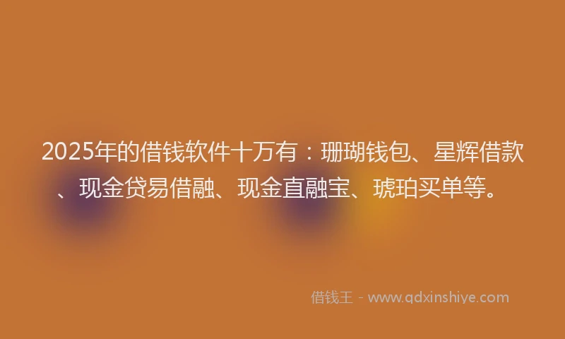 2025年的借钱软件十万有：珊瑚钱包、星辉借款、现金贷易借融、现金直融宝、琥珀买单等。