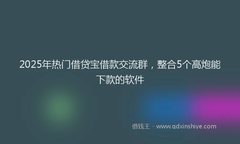 2025年热门借贷宝借款交流群，整合5个高炮能下款的软件