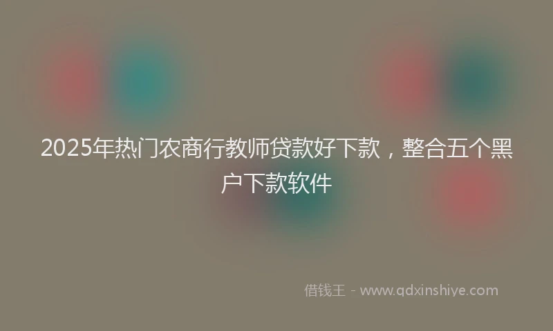 2025年热门农商行教师贷款好下款，整合五个黑户下款软件