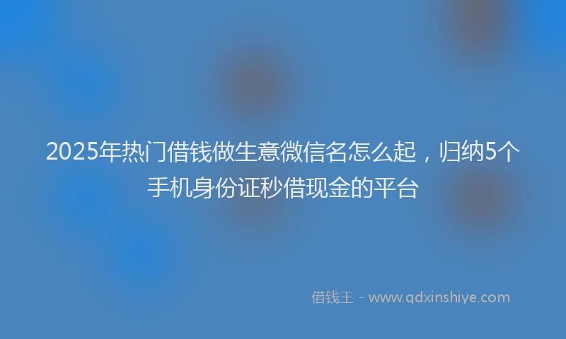 2025年热门借钱做生意微信名怎么起，归纳5个手机身份证秒借现金的平台
