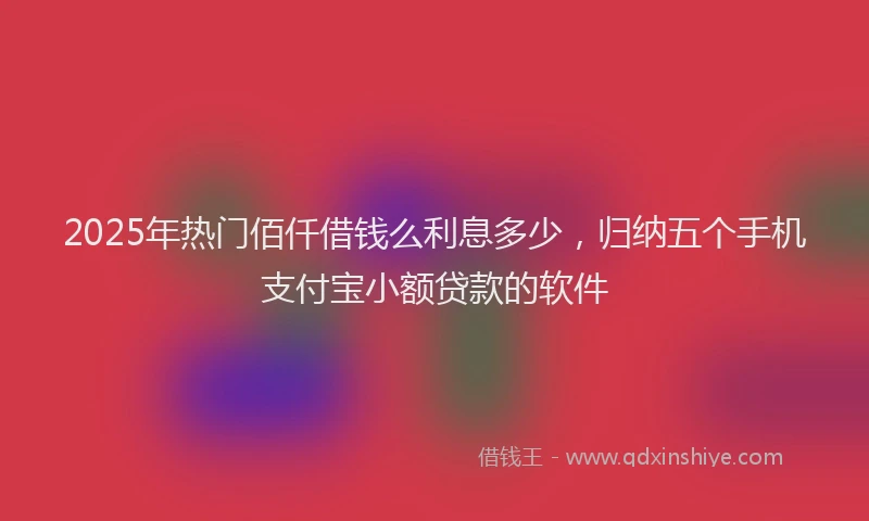 2025年热门佰仟借钱么利息多少，归纳五个手机支付宝小额贷款的软件