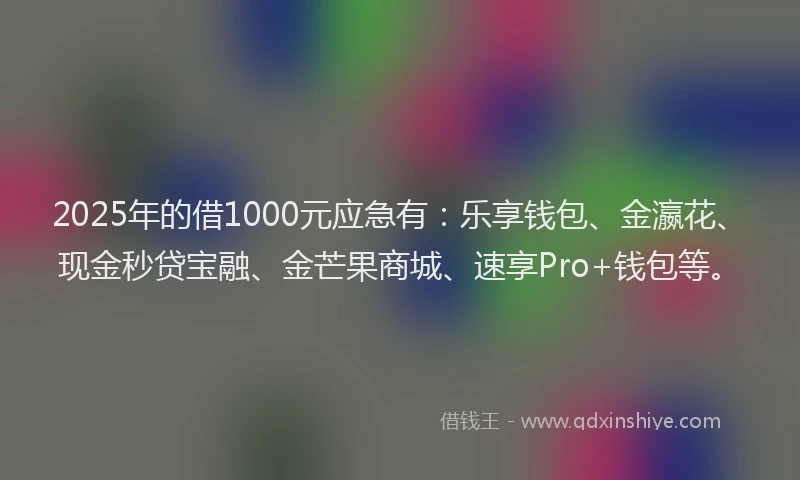 2025年的借1000元应急有：乐享钱包、金瀛花、现金秒贷宝融、金芒果商城、速享Pro+钱包等。
