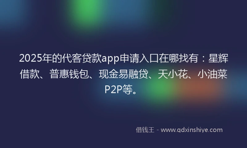 2025年的代客贷款app申请入口在哪找有：星辉借款、普惠钱包、现金易融贷、天小花、小油菜P2P等。