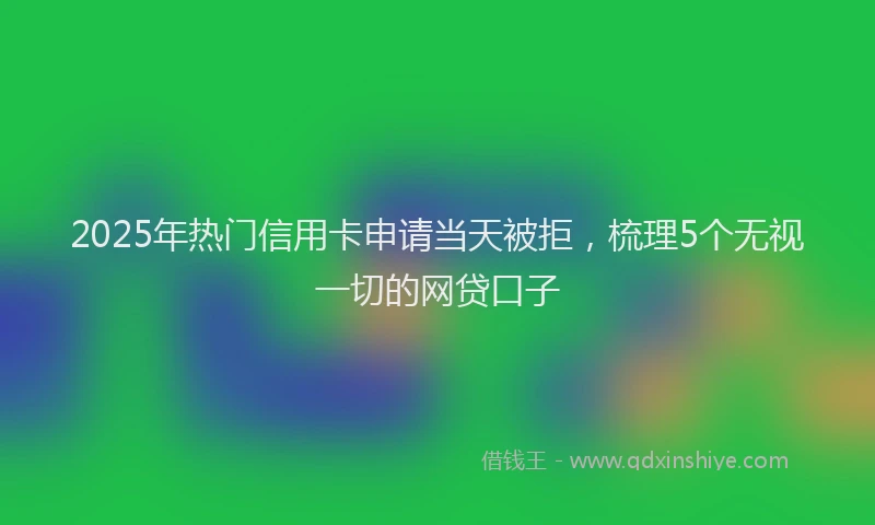 2025年热门信用卡申请当天被拒，梳理5个无视一切的网贷口子