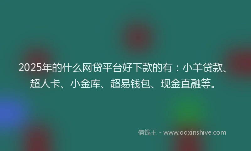 2025年的什么网贷平台好下款的有：小羊贷款、超人卡、小金库、超易钱包、现金直融等。