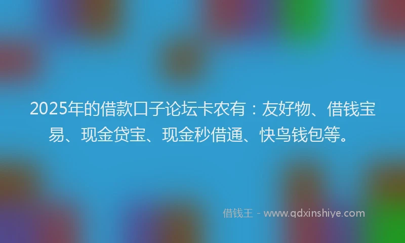 2025年的借款口子论坛卡农有：友好物、借钱宝易、现金贷宝、现金秒借通、快鸟钱包等。