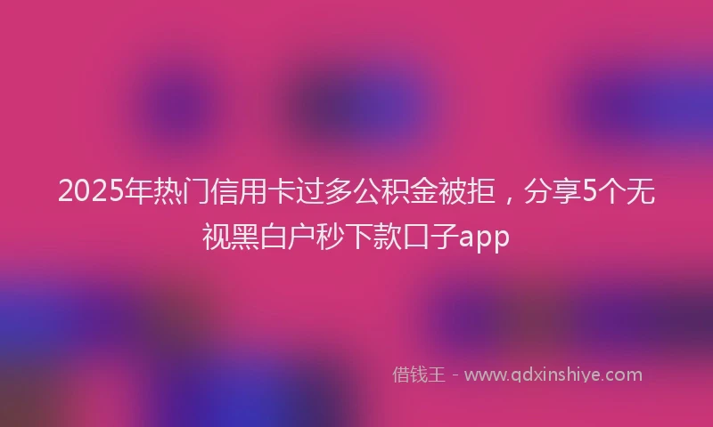 2025年热门信用卡过多公积金被拒，分享5个无视黑白户秒下款口子app