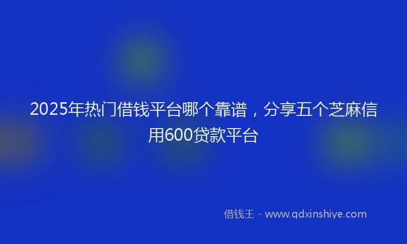 2025年热门借钱平台哪个靠谱，分享五个芝麻信用600贷款平台