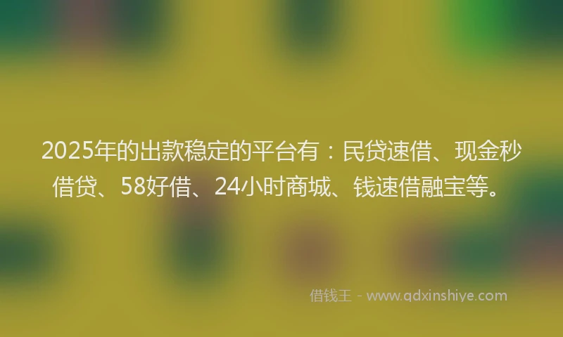 2025年的出款稳定的平台有：民贷速借、现金秒借贷、58好借、24小时商城、钱速借融宝等。