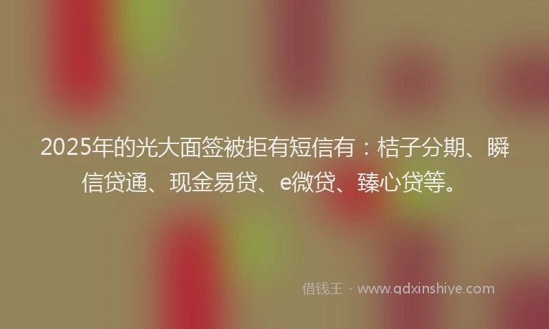 2025年的光大面签被拒有短信有：桔子分期、瞬信贷通、现金易贷、e微贷、臻心贷等。