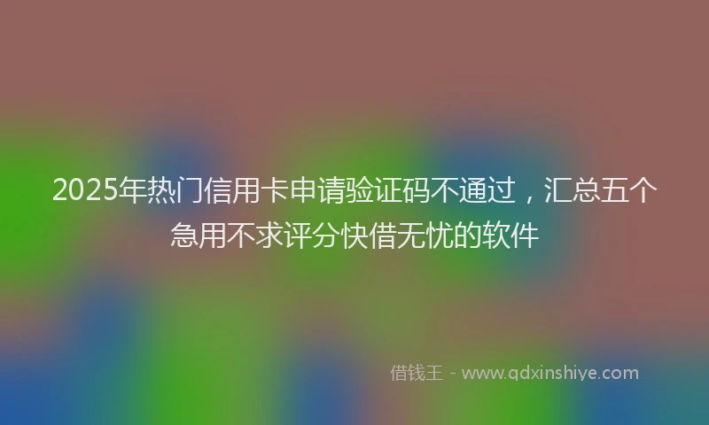 2025年热门信用卡申请验证码不通过，汇总五个急用不求评分快借无忧的软件