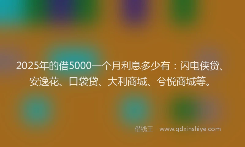 2025年的借5000一个月利息多少有：闪电侠贷、安逸花、口袋贷、大利商城、兮悦商城等。