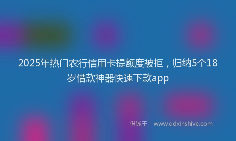 2025年热门农行信用卡提额度被拒，归纳5个18岁借款神器快速下款app