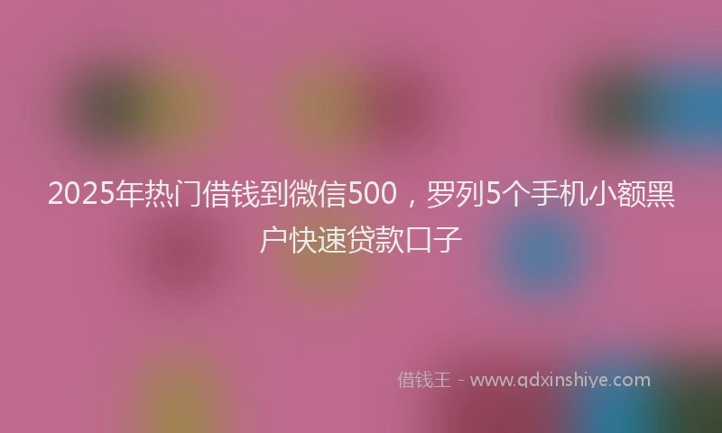 2025年热门借钱到微信500，罗列5个手机小额黑户快速贷款口子
