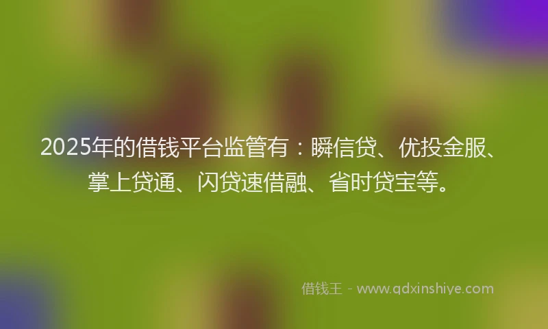 2025年的借钱平台监管有：瞬信贷、优投金服、掌上贷通、闪贷速借融、省时贷宝等。