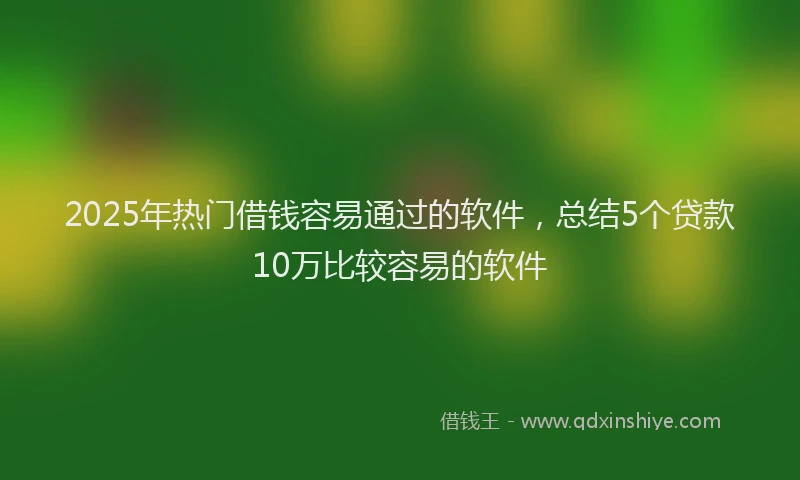 2025年热门借钱容易通过的软件，总结5个贷款10万比较容易的软件