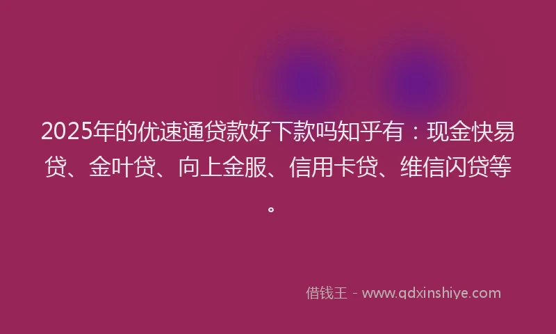 2025年的优速通贷款好下款吗知乎有：现金快易贷、金叶贷、向上金服、信用卡贷、维信闪贷等。