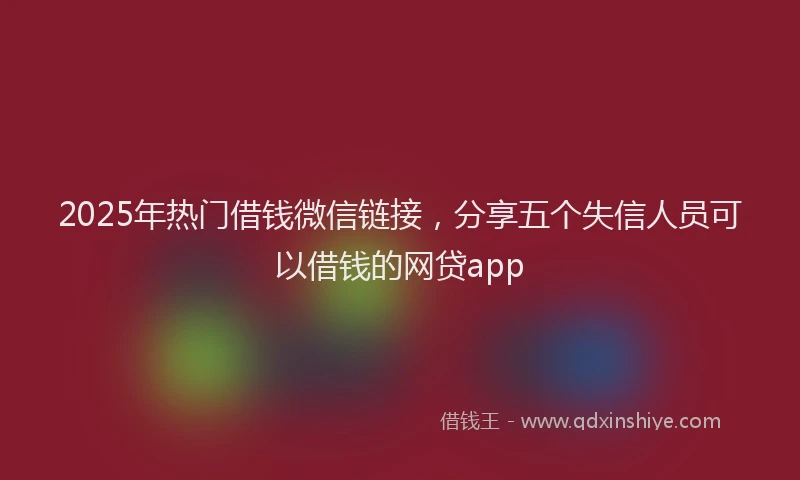 2025年热门借钱微信链接，分享五个失信人员可以借钱的网贷app