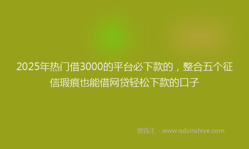 2025年热门借3000的平台必下款的，整合五个征信瑕疵也能借网贷轻松下款的口子