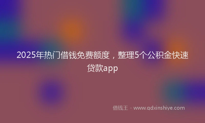 2025年热门借钱免费额度，整理5个公积金快速贷款app