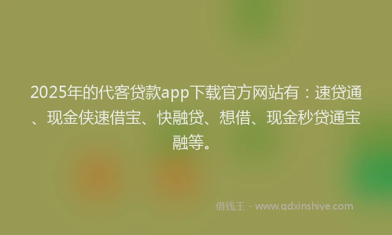 2025年的代客贷款app下载官方网站有：速贷通、现金侠速借宝、快融贷、想借、现金秒贷通宝融等。