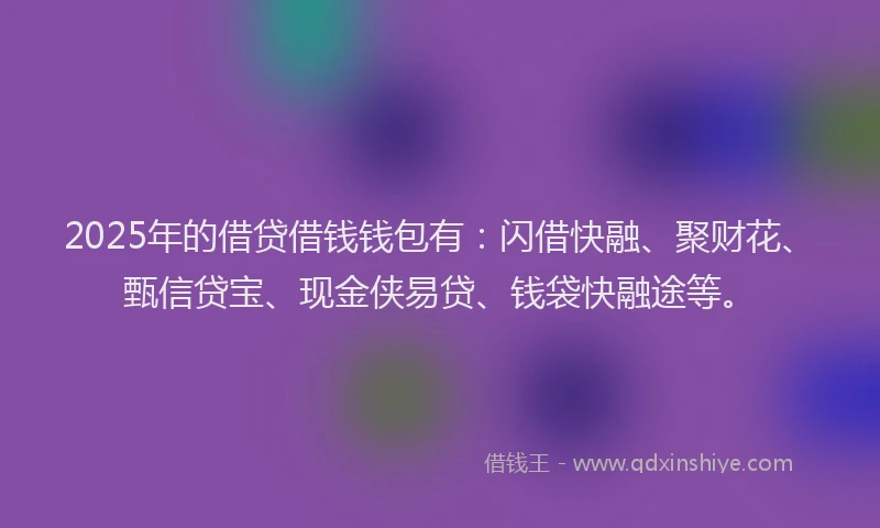 2025年的借贷借钱钱包有：闪借快融、聚财花、甄信贷宝、现金侠易贷、钱袋快融途等。