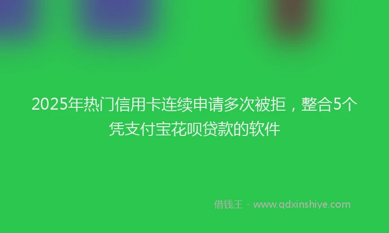 2025年热门信用卡连续申请多次被拒，整合5个凭支付宝花呗贷款的软件