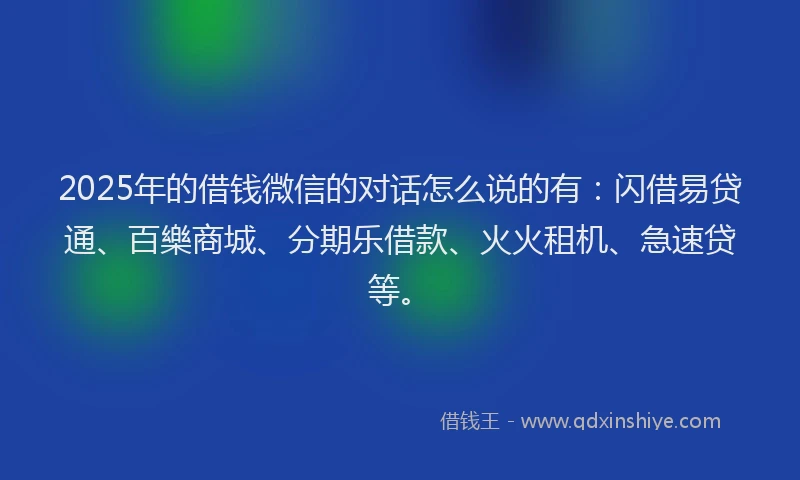 2025年的借钱微信的对话怎么说的有：闪借易贷通、百樂商城、分期乐借款、火火租机、急速贷等。