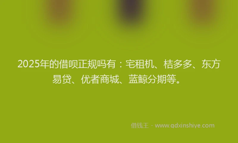 2025年的借呗正规吗有：宅租机、桔多多、东方易贷、优者商城、蓝鲸分期等。