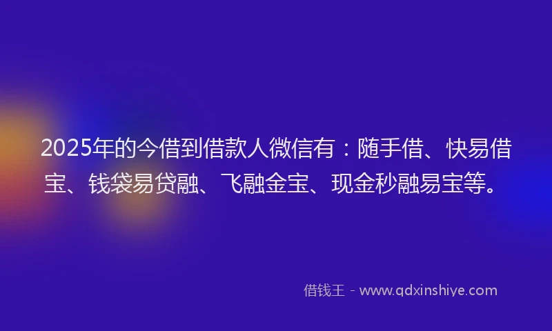 2025年的今借到借款人微信有：随手借、快易借宝、钱袋易贷融、飞融金宝、现金秒融易宝等。