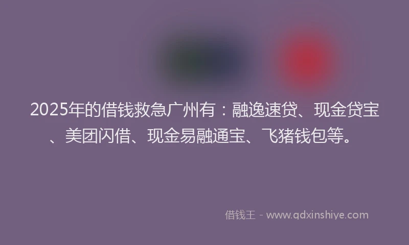 2025年的借钱救急广州有：融逸速贷、现金贷宝、美团闪借、现金易融通宝、飞猪钱包等。