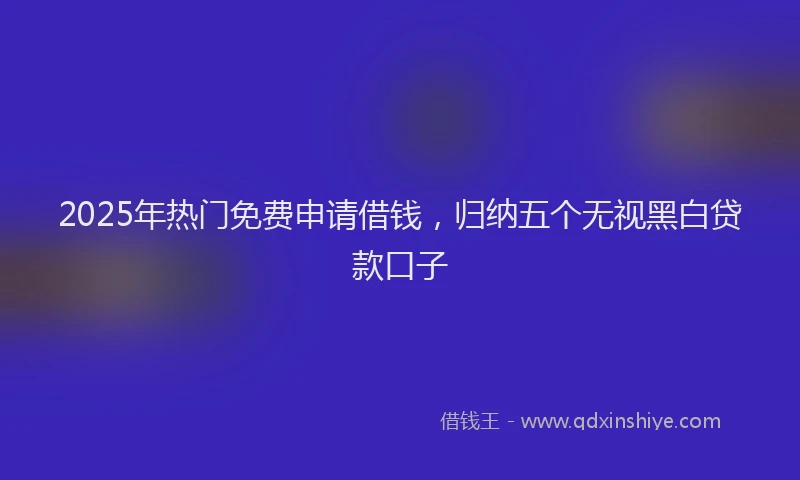2025年热门免费申请借钱，归纳五个无视黑白贷款口子