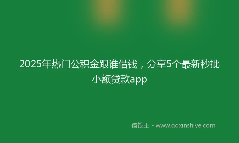 2025年热门公积金跟谁借钱，分享5个最新秒批小额贷款app