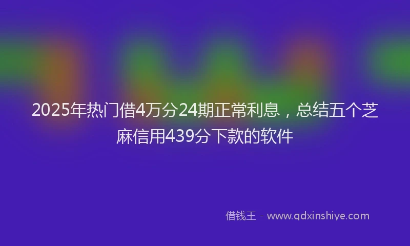 2025年热门借4万分24期正常利息，总结五个芝麻信用439分下款的软件