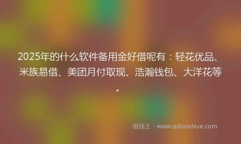 2025年的什么软件备用金好借呢有：轻花优品、米族易借、美团月付取现、浩瀚钱包、大洋花等。