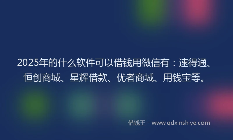 2025年的什么软件可以借钱用微信有：速得通、恒创商城、星辉借款、优者商城、用钱宝等。