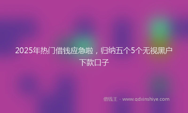 2025年热门借钱应急啦，归纳五个5个无视黑户下款口子