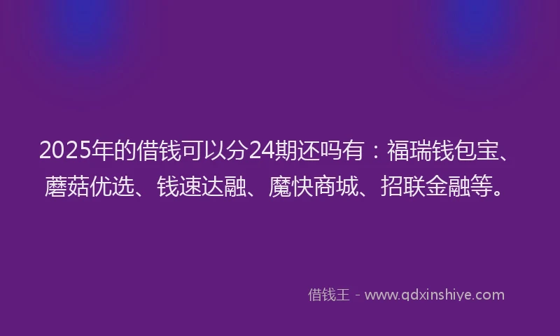 2025年的借钱可以分24期还吗有：福瑞钱包宝、蘑菇优选、钱速达融、魔快商城、招联金融等。