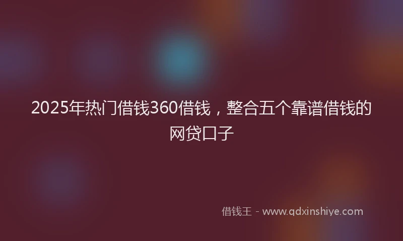 2025年热门借钱360借钱，整合五个靠谱借钱的网贷口子