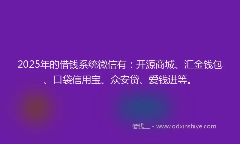 2025年的借钱系统微信有：开源商城、汇金钱包、口袋信用宝、众安贷、爱钱进等。