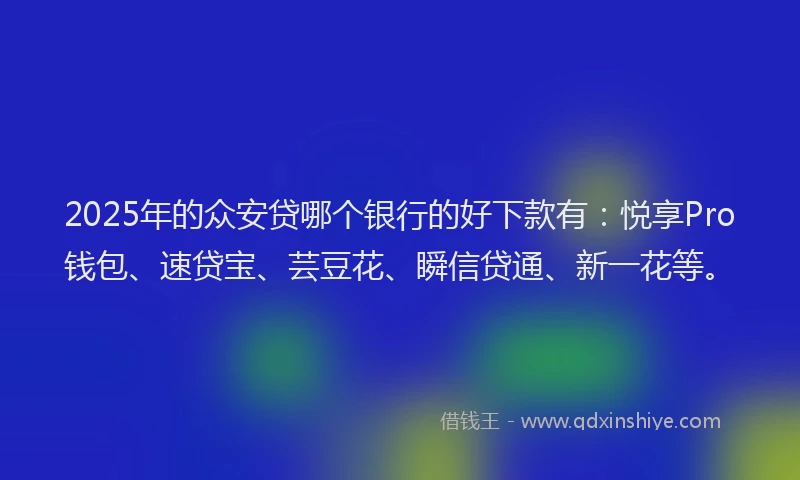 2025年的众安贷哪个银行的好下款有：悦享Pro钱包、速贷宝、芸豆花、瞬信贷通、新一花等。