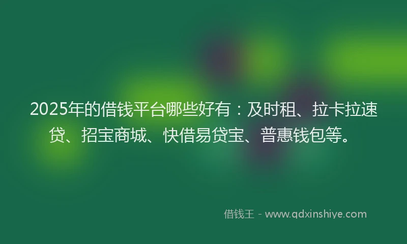 2025年的借钱平台哪些好有：及时租、拉卡拉速贷、招宝商城、快借易贷宝、普惠钱包等。