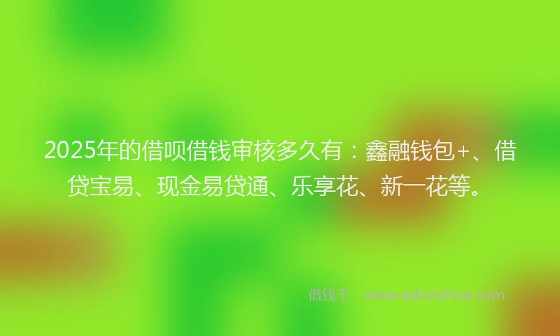 2025年的借呗借钱审核多久有：鑫融钱包+、借贷宝易、现金易贷通、乐享花、新一花等。
