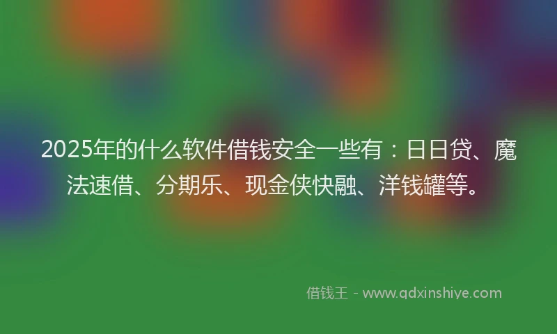 2025年的什么软件借钱安全一些有：日日贷、魔法速借、分期乐、现金侠快融、洋钱罐等。