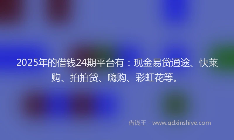 2025年的借钱24期平台有：现金易贷通途、快莱购、拍拍贷、嗨购、彩虹花等。