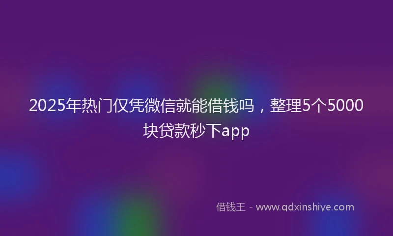 2025年热门仅凭微信就能借钱吗，整理5个5000块贷款秒下app