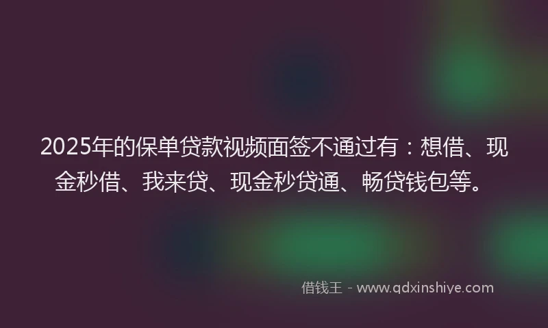 2025年的保单贷款视频面签不通过有：想借、现金秒借、我来贷、现金秒贷通、畅贷钱包等。