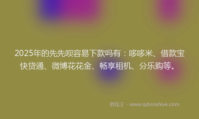2025年的先先呗容易下款吗有：哆哆米、借款宝快贷通、微博花花金、畅享租机、分乐购等。