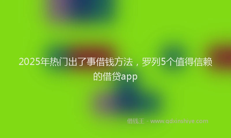 2025年热门出了事借钱方法，罗列5个值得信赖的借贷app