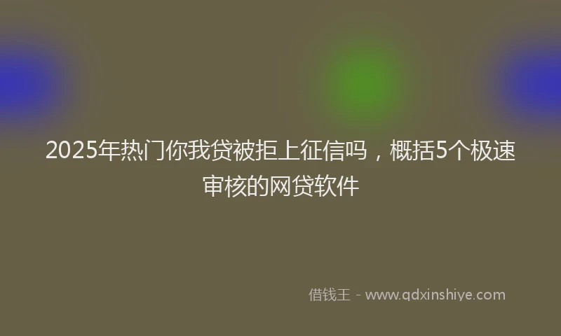 2025年热门你我贷被拒上征信吗，概括5个极速审核的网贷软件